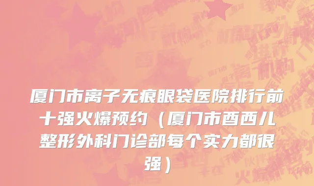 厦门市离子无痕眼袋医院排行前十强火爆预约（厦门市酉西儿整形外科门诊部每个实力都很强）