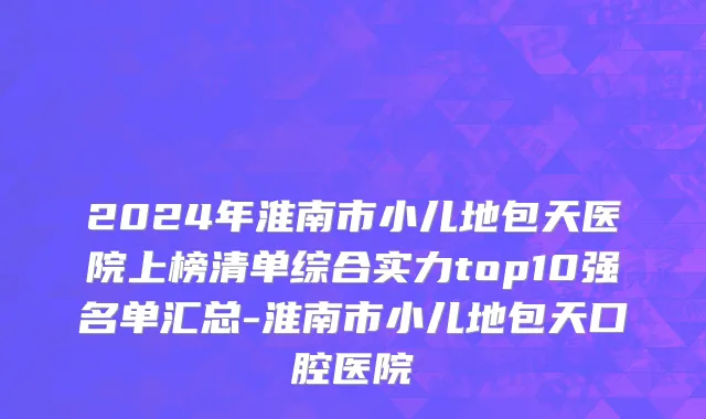 2024年淮南市小儿地包天医院上榜清单综合实力top10强名单汇总-淮南市小儿地包天口腔医院