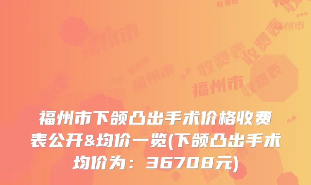 福州市下颌凸出手术价格收费表公开&均价一览(下颌凸出手术均价为：36708元)