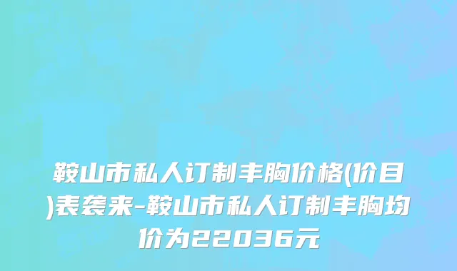 鞍山市私人订制丰胸价格(价目)表袭来-鞍山市私人订制丰胸均价为22036元