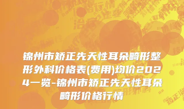 锦州市矫正先天性耳朵畸形整形外科价格表(费用)均价2024一览-锦州市矫正先天性耳朵畸形价格行情