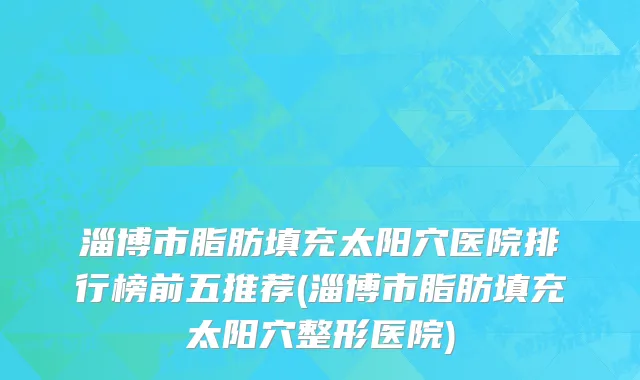 淄博市脂肪填充太阳穴医院排行榜前五推荐(淄博市脂肪填充太阳穴整形医院)