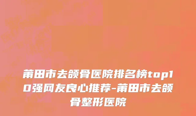莆田市去颌骨医院排名榜top10强网友良心推荐-莆田市去颌骨整形医院