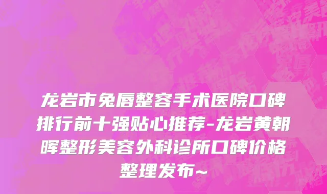 龙岩市兔唇整容手术医院口碑排行前十强贴心推荐-龙岩黄朝晖整形美容外科诊所口碑价格整理发布~