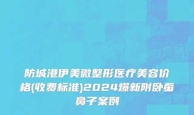 防城港伊美微整形医疗美容价格(收费标准)2024爆新附卧蚕鼻子案例