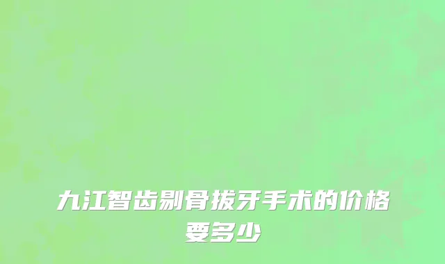 九江智齿剔骨拔牙手术的价格要多少