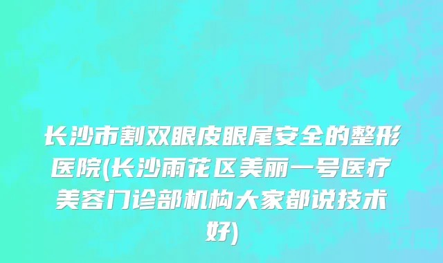 长沙市割双眼皮眼尾安全的整形医院(长沙雨花区美丽一号医疗美容门诊部机构大家都说技术好)
