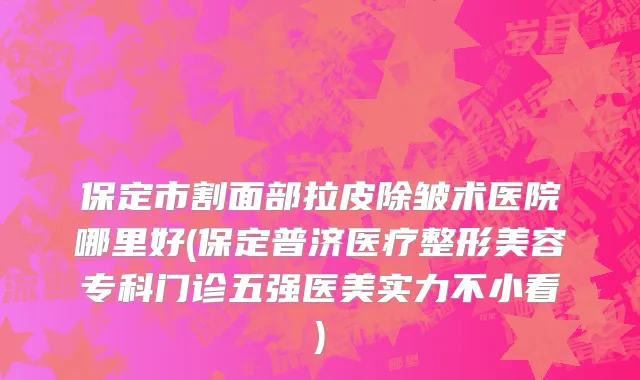 保定市割面部拉皮除皱术医院哪里好(保定普济医疗整形美容专科门诊五强医美实力不小看)