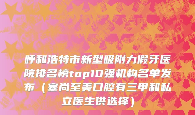 呼和浩特市新型吸附力假牙医院排名榜top10强机构名单发布（塞尚至美口腔有三甲和私立医生供选择）
