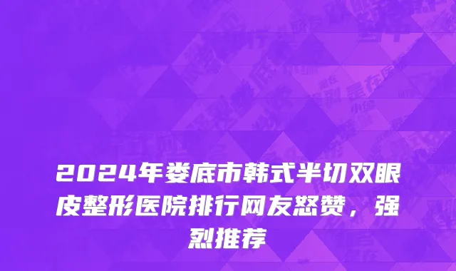2024年娄底市韩式半切双眼皮整形医院排行网友怒赞，强烈推荐