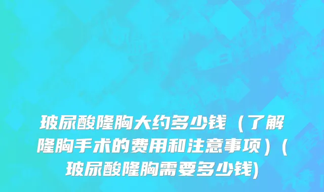 玻尿酸隆胸大约多少钱（了解隆胸手术的费用和注意事项）(玻尿酸隆胸需要多少钱)