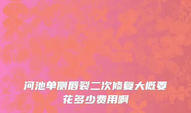 河池单侧唇裂二次修复大概要花多少费用啊