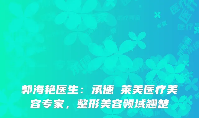 郭海艳医生：承德玥莱美医疗美容专家，整形美容领域翘楚
