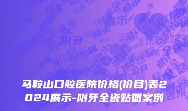 马鞍山口腔医院价格(价目)表2024展示-附牙全瓷贴面案例