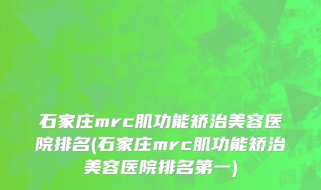 石家庄mrc肌功能矫治美容医院排名(石家庄mrc肌功能矫治美容医院排名第一)