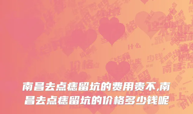 南昌去点痣留坑的费用贵不,南昌去点痣留坑的价格多少钱呢