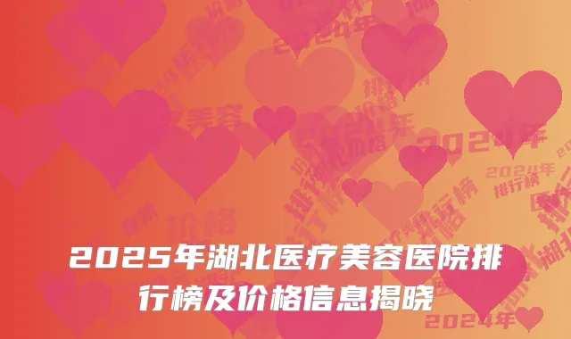 2025年湖北医疗美容医院排行榜及价格信息揭晓