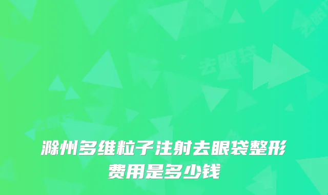 滁州多维粒子注射去眼袋整形费用是多少钱