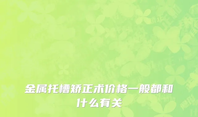 金属托槽矫正术价格一般都和什么有关