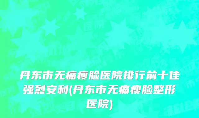 丹东市无痛瘦脸医院排行前十佳强烈安利(丹东市无痛瘦脸整形医院)