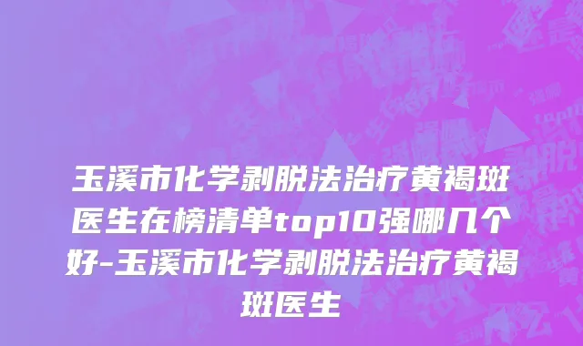 玉溪市化学剥脱法治疗黄褐斑医生在榜清单top10强哪几个好-玉溪市化学剥脱法治疗黄褐斑医生