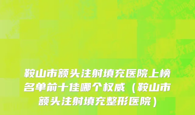 鞍山市额头注射填充医院上榜名单前十佳哪个权威（鞍山市额头注射填充整形医院）
