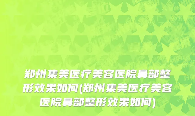 郑州集美医疗美容医院鼻部整形效果如何(郑州集美医疗美容医院鼻部整形效果如何)