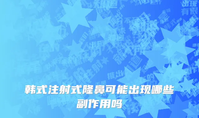 韩式注射式隆鼻可能出现哪些副作用吗