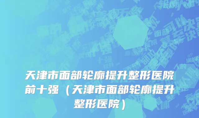 天津市面部轮廓提升整形医院前十强（天津市面部轮廓提升整形医院）
