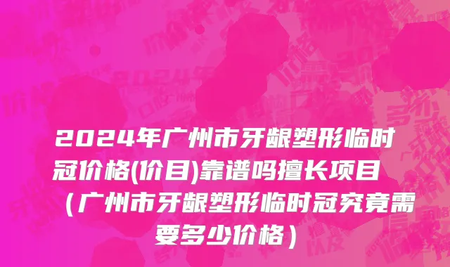 2024年广州市牙龈塑形临时冠价格(价目)靠谱吗擅长项目 （广州市牙龈塑形临时冠究竟需要多少价格）
