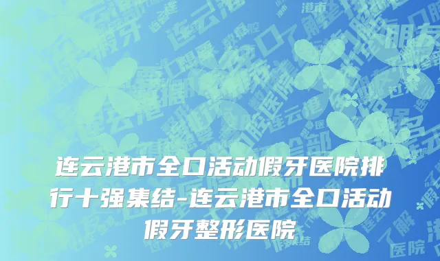 连云港市全口活动假牙医院排行十强集结-连云港市全口活动假牙整形医院