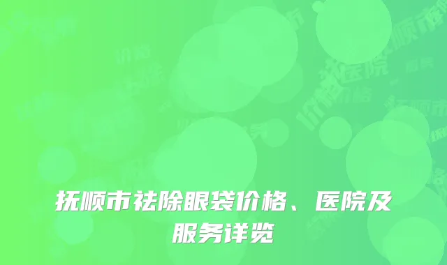 抚顺市祛除眼袋价格、医院及服务详览