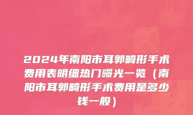 2024年南阳市耳郭畸形手术费用表明细热门曝光一览（南阳市耳郭畸形手术费用是多少钱一般）
