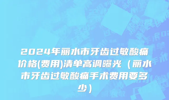 2024年丽水市牙齿过敏酸痛价格(费用)清单高调曝光（丽水市牙齿过敏酸痛手术费用要多少）