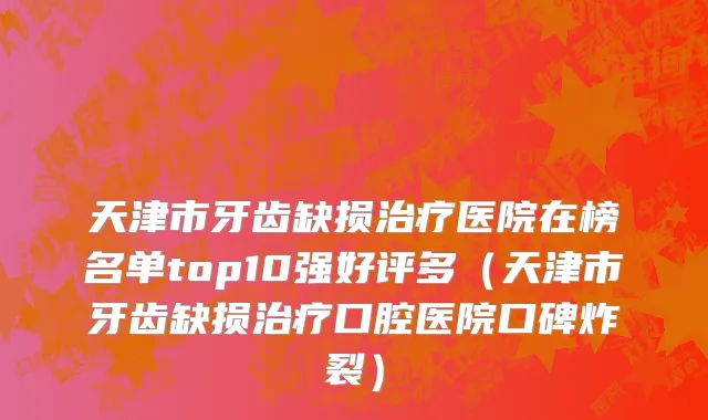 天津市牙齿缺损治疗医院在榜名单top10强好评多（天津市牙齿缺损治疗口腔医院口碑炸裂）