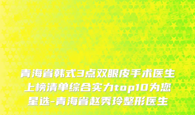 青海省韩式3点双眼皮手术医生上榜清单综合实力top10为您星选-青海省赵秀玲整形医生