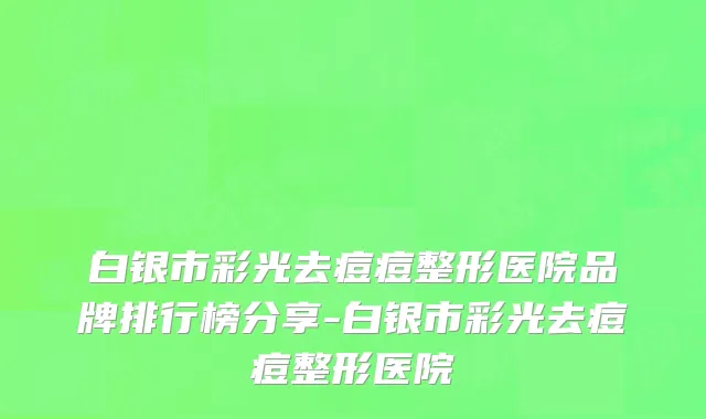 白银市彩光去痘痘整形医院品牌排行榜分享-白银市彩光去痘痘整形医院