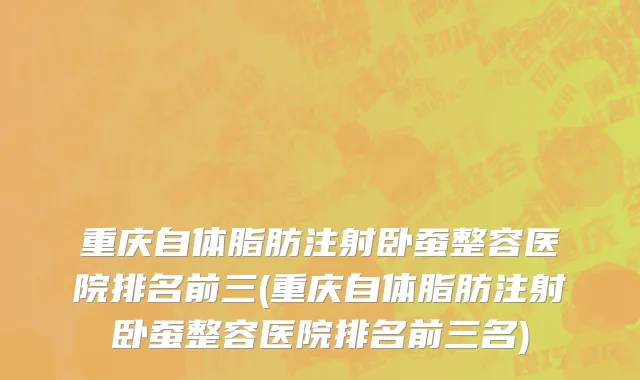 重庆自体脂肪注射卧蚕整容医院排名前三(重庆自体脂肪注射卧蚕整容医院排名前三名)