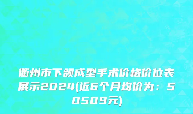衢州市下颌成型手术价格价位表展示2024(近6个月均价为：50509元)