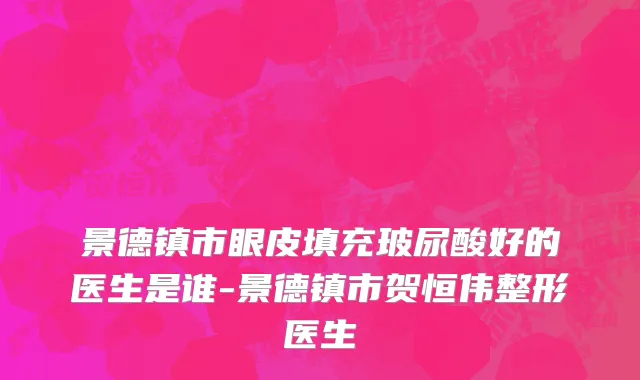 景德镇市眼皮填充玻尿酸好的医生是谁-景德镇市贺恒伟整形医生