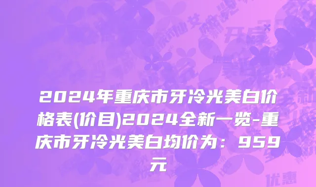 2024年重庆市牙冷光美白价格表(价目)2024全新一览-重庆市牙冷光美白均价为：959元