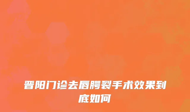 晋阳门诊去唇腭裂手术效果到底如何