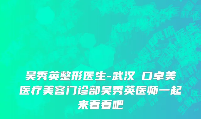 吴秀英整形医生-武汉硚口卓美医疗美容门诊部吴秀英医师一起来看看吧