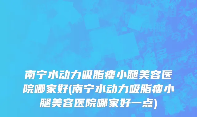 南宁水动力吸脂瘦小腿美容医院哪家好(南宁水动力吸脂瘦小腿美容医院哪家好一点)