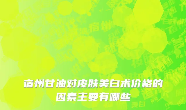 宿州甘油对皮肤美白术价格的因素主要有哪些