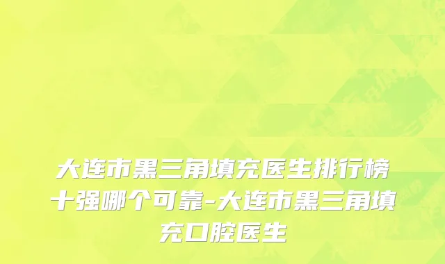 大连市黑三角填充医生排行榜十强哪个可靠-大连市黑三角填充口腔医生
