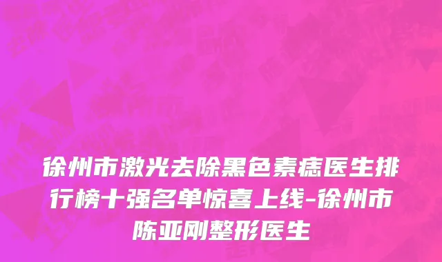 徐州市激光去除黑色素痣医生排行榜十强名单惊喜上线-徐州市陈亚刚整形医生