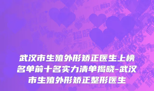 武汉市生殖外形矫正医生上榜名单前十名实力清单揭晓-武汉市生殖外形矫正整形医生