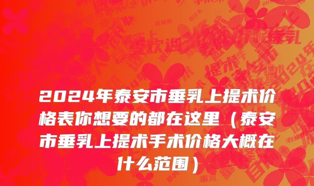 2024年泰安市垂乳上提术价格表你想要的都在这里（泰安市垂乳上提术手术价格大概在什么范围）
