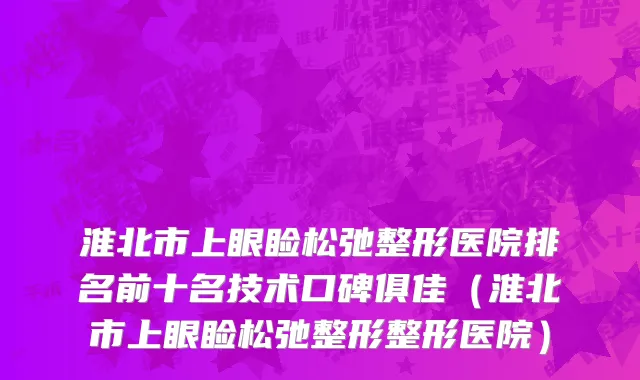 淮北市上眼睑松弛整形医院排名前十名技术口碑俱佳（淮北市上眼睑松弛整形整形医院）